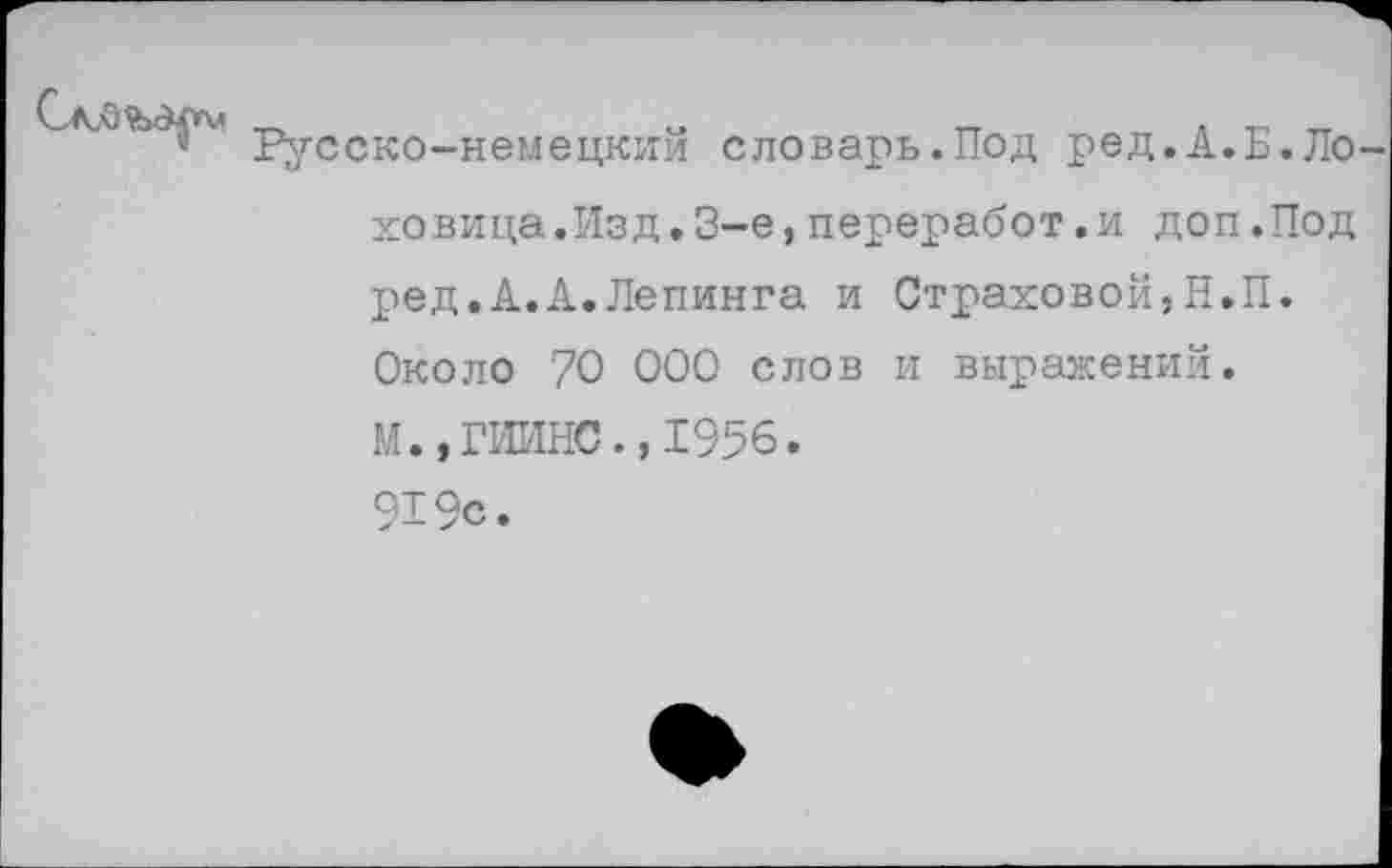 ﻿Русско-немецкий словарь.Под ред.А.Б.Ло ховица.Изд.3-е, переработки доп.Под ред.А.А.Лепинга и Страховой,Н.П. Около 70 000 слов и выражений. М.,ГИИНС.,1956. 919с.